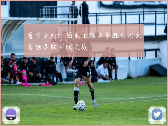 意甲分析：国米主场力争胜利尤文客场争取不败之战