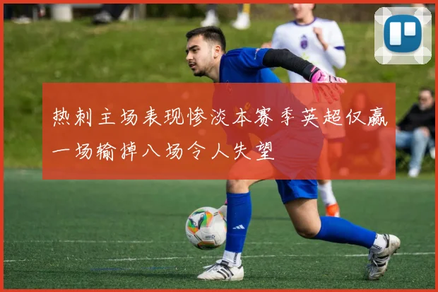 热刺主场表现惨淡本赛季英超仅赢一场输掉八场令人失望