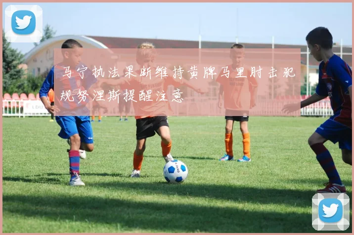 马宁执法果断维持黄牌马里肘击犯规努涅斯提醒注意