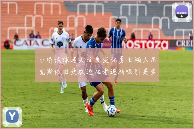 小桥谈球迷关注度变化勇士湖人尼克斯依旧受欢迎拓者逐渐吸引更多观众