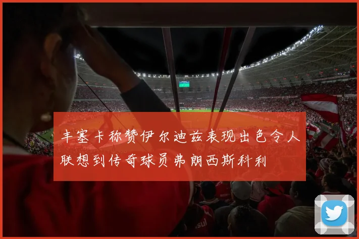 丰塞卡称赞伊尔迪兹表现出色令人联想到传奇球员弗朗西斯科利