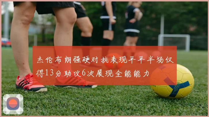 杰伦布朗强硬对抗表现平平半场仅得13分助攻6次展现全能能力