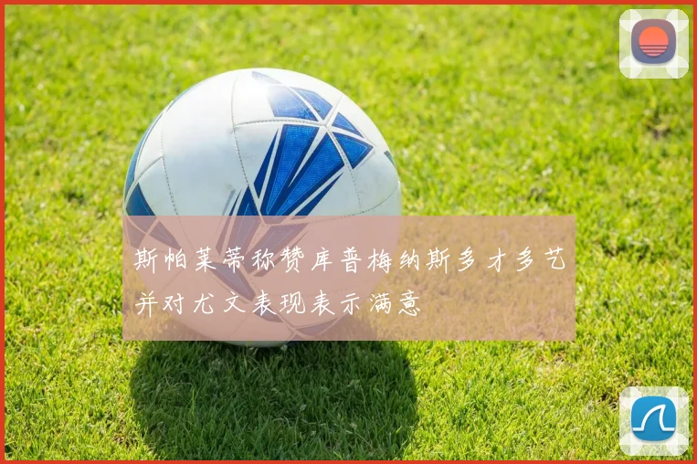 斯帕莱蒂称赞库普梅纳斯多才多艺并对尤文表现表示满意