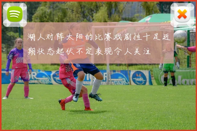 湖人对阵太阳的比赛戏剧性十足近期状态起伏不定表现令人关注