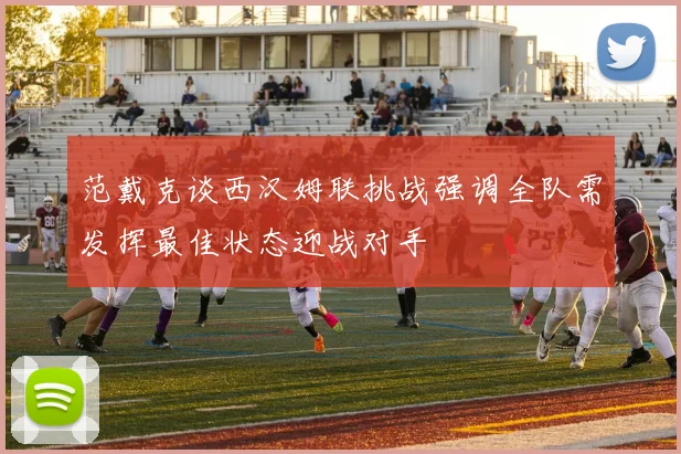 范戴克谈西汉姆联挑战强调全队需发挥最佳状态迎战对手