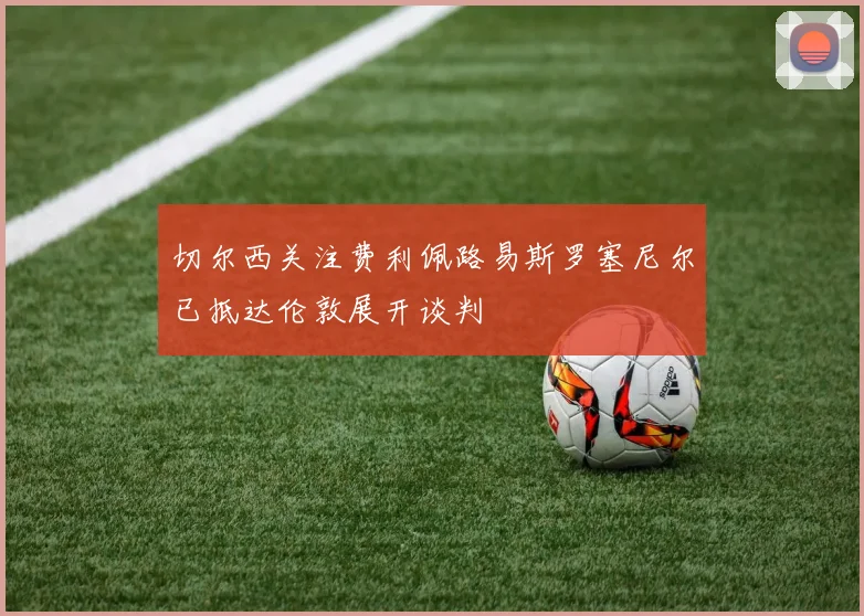 切尔西关注费利佩路易斯罗塞尼尔已抵达伦敦展开谈判