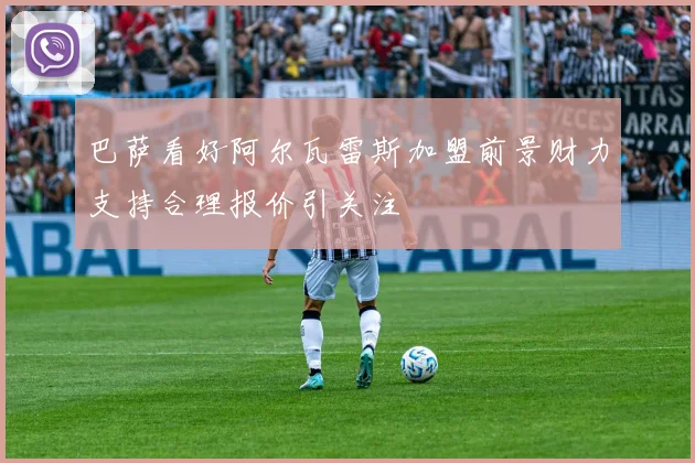 巴萨看好阿尔瓦雷斯加盟前景财力支持合理报价引关注