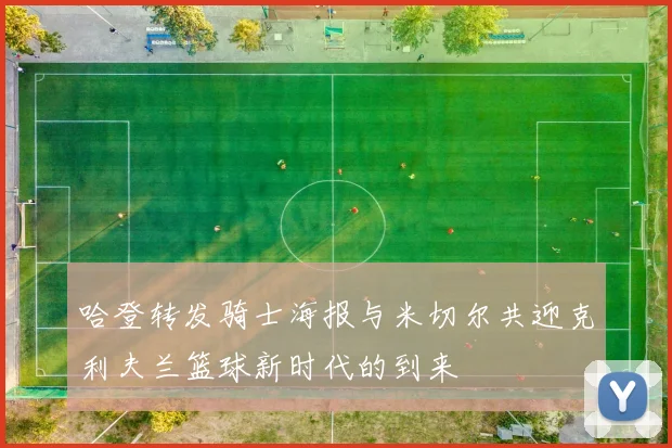 哈登转发骑士海报与米切尔共迎克利夫兰篮球新时代的到来