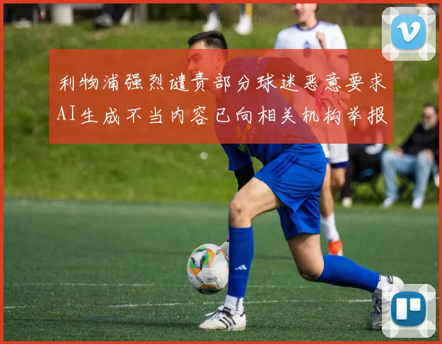 利物浦强烈谴责部分球迷恶意要求AI生成不当内容已向相关机构举报