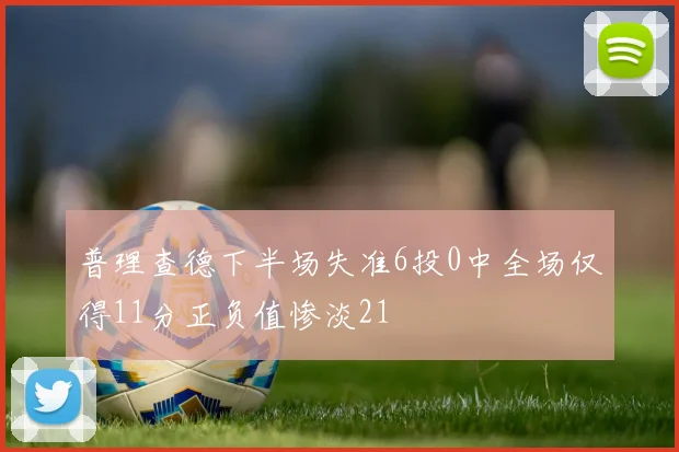 普理查德下半场失准6投0中全场仅得11分正负值惨淡21