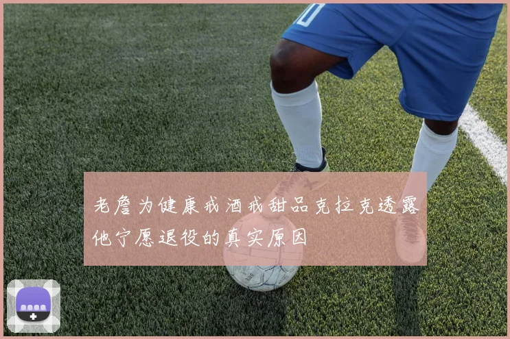 老詹为健康戒酒戒甜品克拉克透露他宁愿退役的真实原因