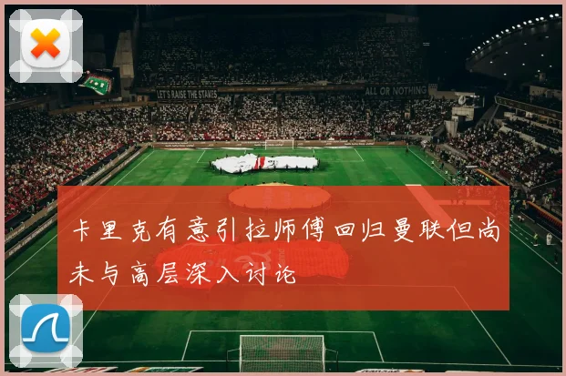 卡里克有意引拉师傅回归曼联但尚未与高层深入讨论