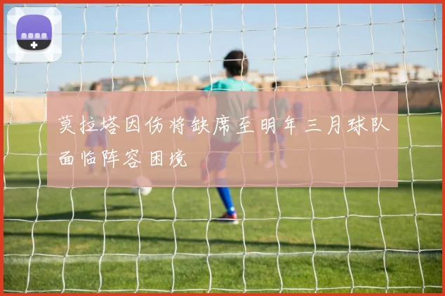 莫拉塔因伤将缺席至明年三月球队面临阵容困境