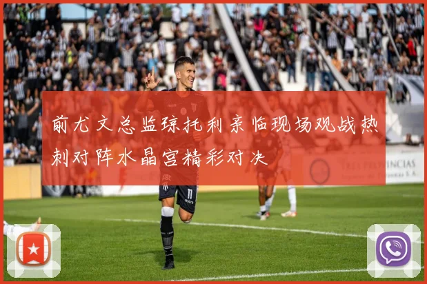 前尤文总监琼托利亲临现场观战热刺对阵水晶宫精彩对决