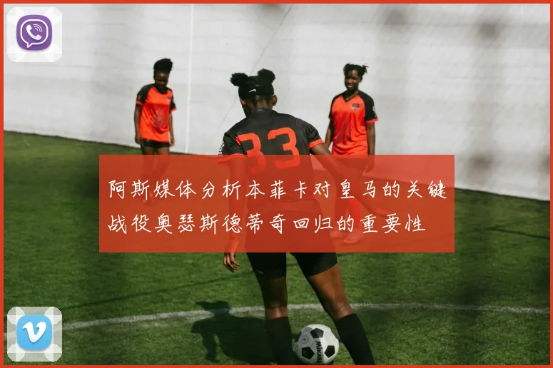 阿斯媒体分析本菲卡对皇马的关键战役奥瑟斯德蒂奇回归的重要性