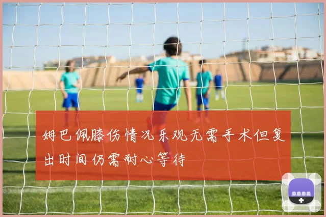 姆巴佩膝伤情况乐观无需手术但复出时间仍需耐心等待