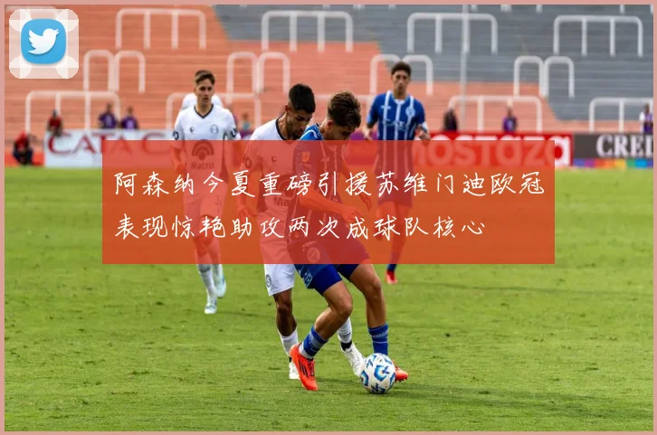 阿森纳今夏重磅引援苏维门迪欧冠表现惊艳助攻两次成球队核心