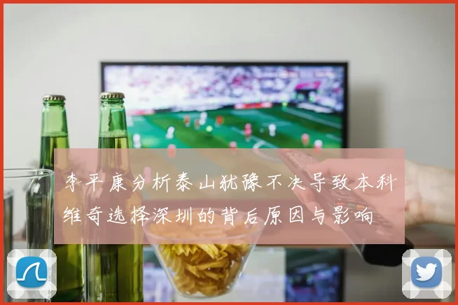 李平康分析泰山犹豫不决导致本科维奇选择深圳的背后原因与影响