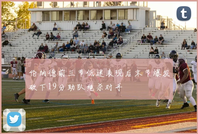 伦纳德前三节低迷表现后末节爆发砍下19分助队绝杀对手