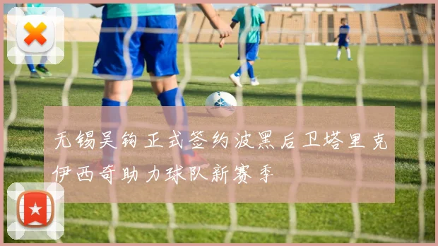 无锡吴钩正式签约波黑后卫塔里克伊西奇助力球队新赛季
