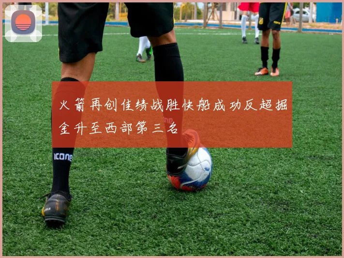 火箭再创佳绩战胜快船成功反超掘金升至西部第三名