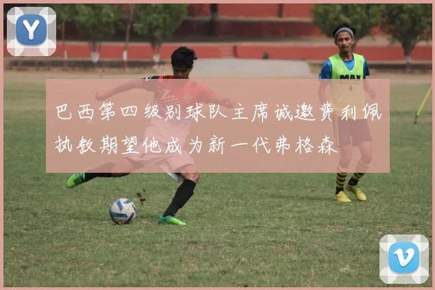 巴西第四级别球队主席诚邀费利佩执教期望他成为新一代弗格森