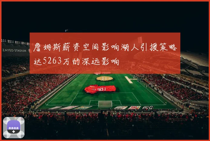 詹姆斯薪资空间影响湖人引援策略达5263万的深远影响