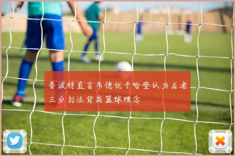 香波特直言韦德优于哈登认为后者三分打法背离篮球理念