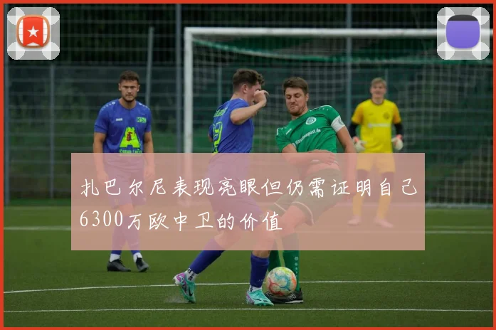 扎巴尔尼表现亮眼但仍需证明自己6300万欧中卫的价值