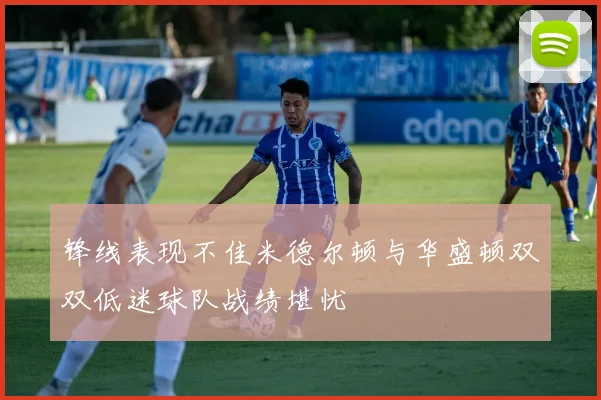锋线表现不佳米德尔顿与华盛顿双双低迷球队战绩堪忧