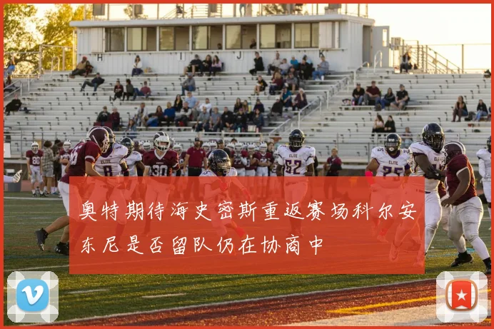 奥特期待海史密斯重返赛场科尔安东尼是否留队仍在协商中