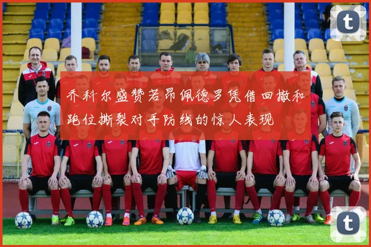 乔科尔盛赞若昂佩德罗凭借回撤和跑位撕裂对手防线的惊人表现