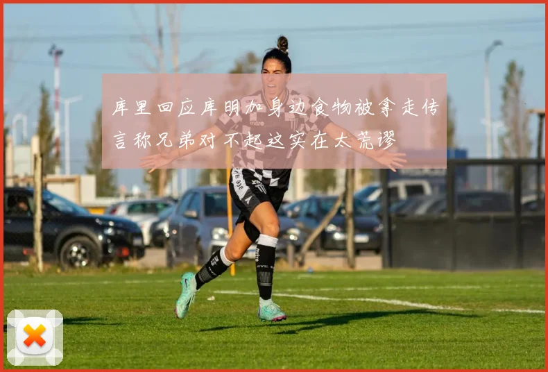 库里回应库明加身边食物被拿走传言称兄弟对不起这实在太荒谬