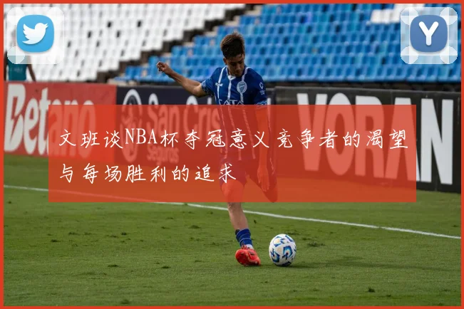 文班谈NBA杯夺冠意义竞争者的渴望与每场胜利的追求
