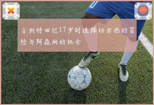 古利特回忆17岁时选择切尔西的冒险与阿森纳的机会