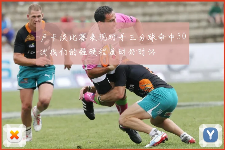 卢卡谈比赛表现对手三分球命中50次我们的强硬程度时好时坏