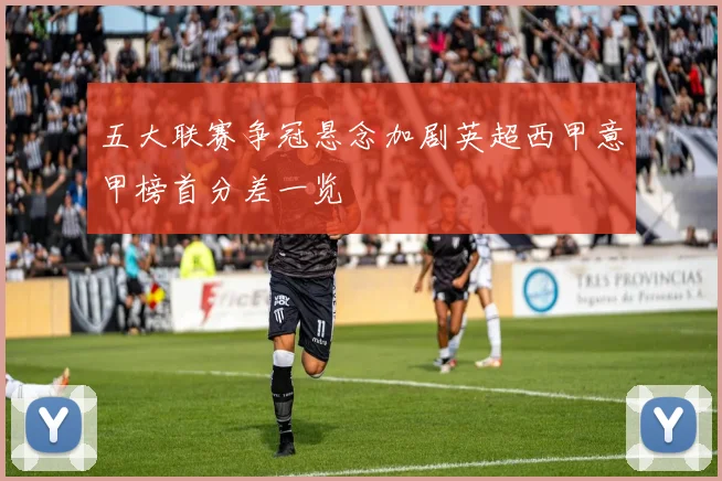五大联赛争冠悬念加剧英超西甲意甲榜首分差一览