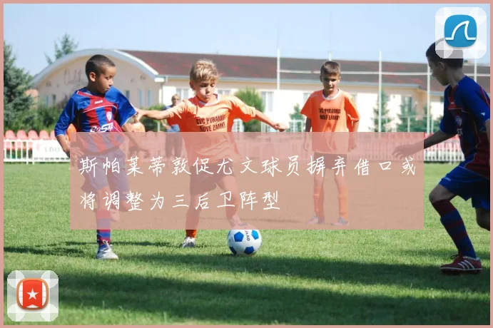 斯帕莱蒂敦促尤文球员摒弃借口或将调整为三后卫阵型